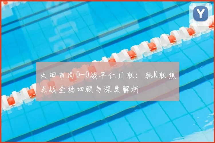 大田市民0-0战平仁川联：韩K联焦点战全场回顾与深度解析