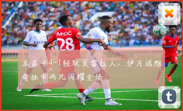 本菲卡4-1轻取莫雷拉人，伊万诺维奇独中两元闪耀全场