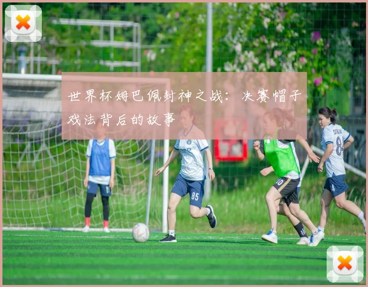 世界杯姆巴佩封神之战：决赛帽子戏法背后的故事