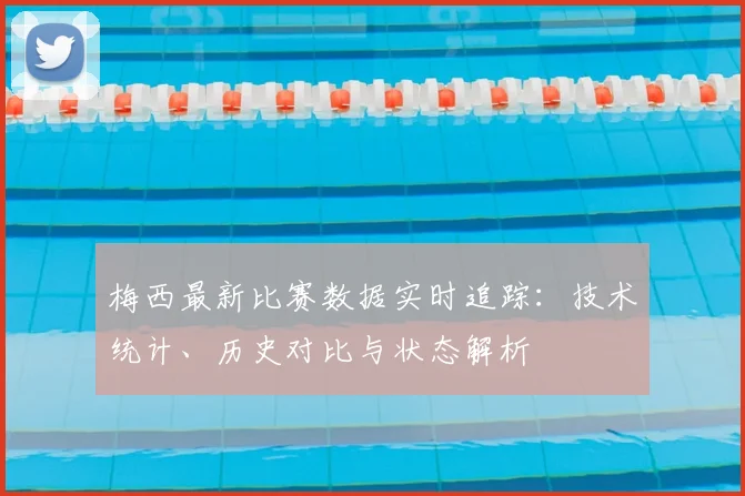 梅西最新比赛数据实时追踪：技术统计、历史对比与状态解析