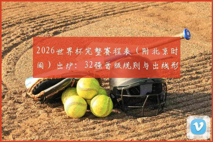 2026世界杯完整赛程表（附北京时间）出炉：32强晋级规则与出线形势全解析