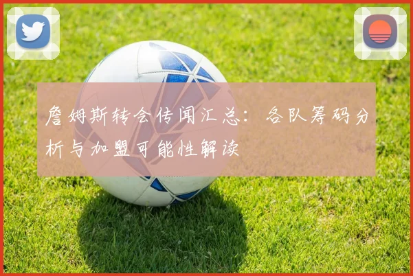 詹姆斯转会传闻汇总:各队筹码分析与加盟可能性解读