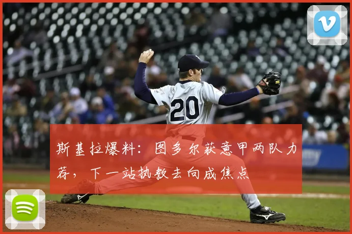 斯基拉爆料：图多尔获意甲两队力荐，下一站执教去向成焦点