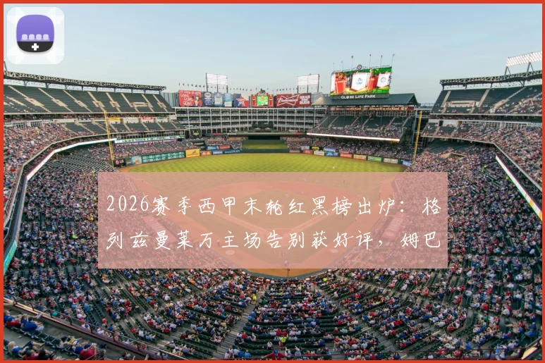 2026赛季西甲末轮红黑榜出炉：格列兹曼莱万主场告别获好评，姆巴佩表现引热议