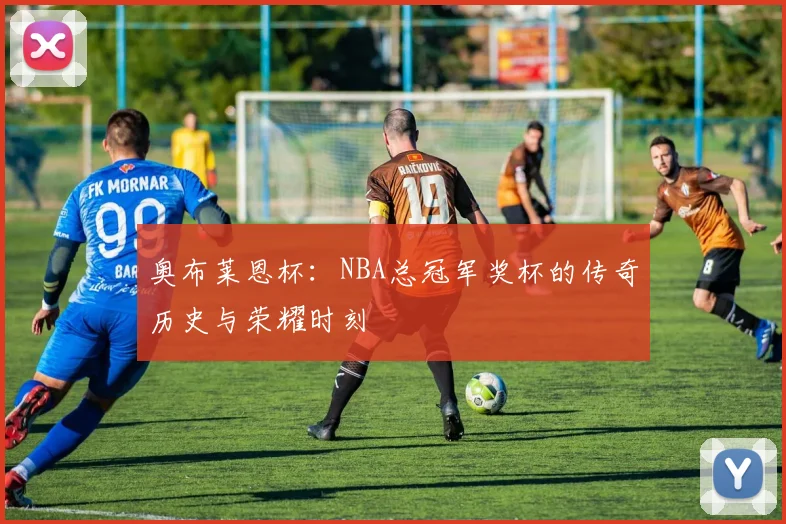 奥布莱恩杯：NBA总冠军奖杯的传奇历史与荣耀时刻
