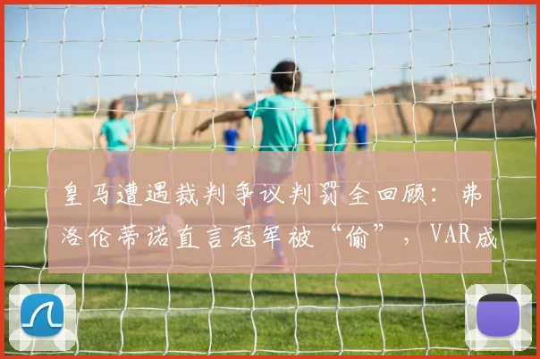 皇马遭遇裁判争议判罚全回顾：弗洛伦蒂诺直言冠军被“偷”，VAR成焦点