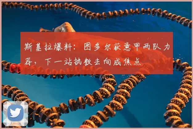 斯基拉爆料:图多尔获意甲两队力荐,下一站执教去向成焦点