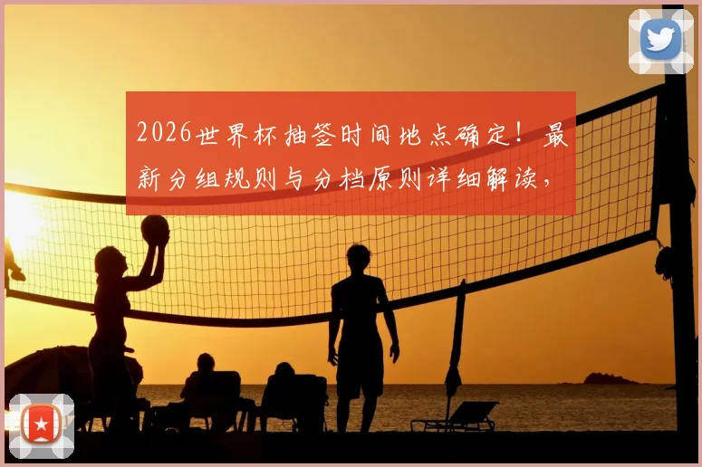 2026世界杯抽签时间地点确定！最新分组规则与分档原则详细解读，教你轻松看懂抽签结果
