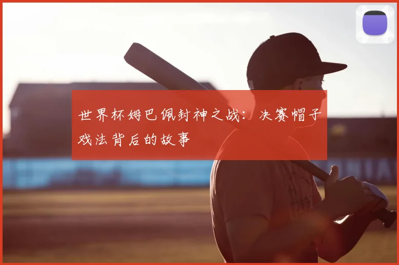 世界杯姆巴佩封神之战:决赛帽子戏法背后的故事