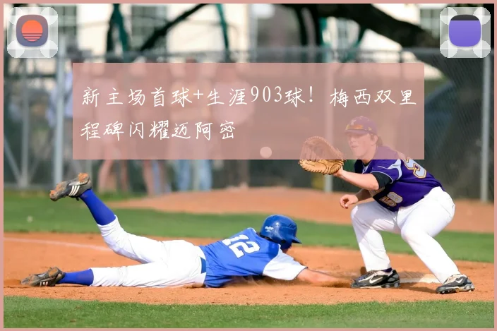 新主场首球+生涯903球！梅西双里程碑闪耀迈阿密