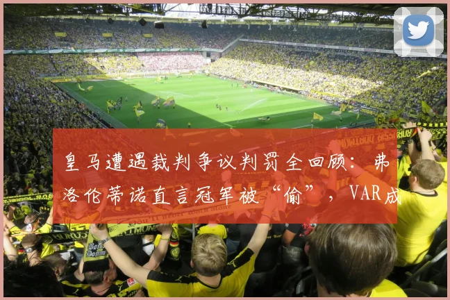 皇马遭遇裁判争议判罚全回顾：弗洛伦蒂诺直言冠军被“偷”，VAR成焦点