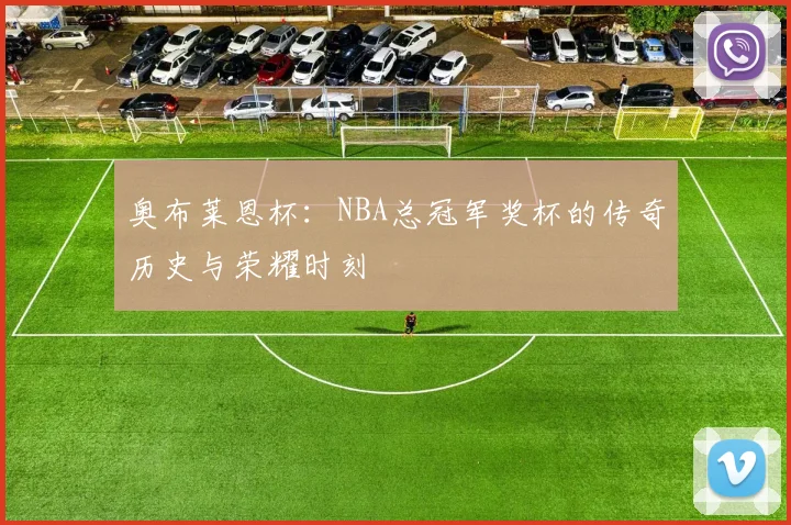 奥布莱恩杯:NBA总冠军奖杯的传奇历史与荣耀时刻