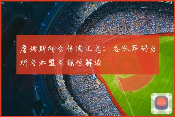 詹姆斯转会传闻汇总：各队筹码分析与加盟可能性解读